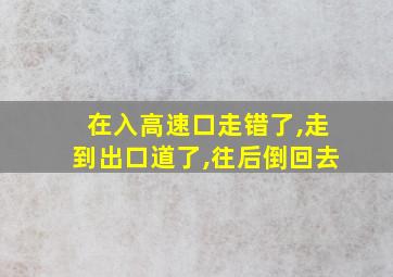 在入高速口走错了,走到出口道了,往后倒回去