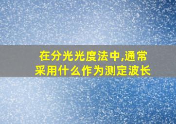 在分光光度法中,通常采用什么作为测定波长