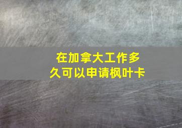 在加拿大工作多久可以申请枫叶卡