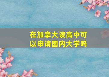 在加拿大读高中可以申请国内大学吗