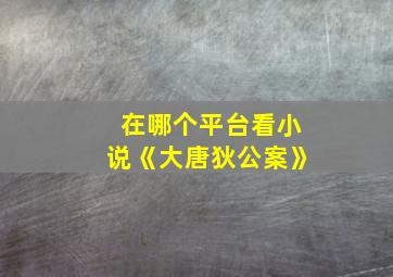 在哪个平台看小说《大唐狄公案》