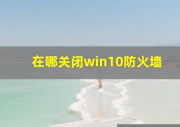 在哪关闭win10防火墙