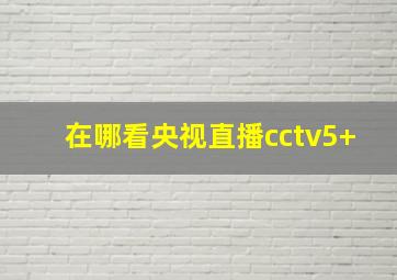 在哪看央视直播cctv5+