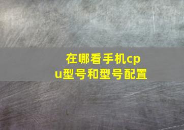 在哪看手机cpu型号和型号配置