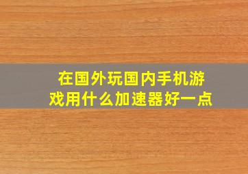 在国外玩国内手机游戏用什么加速器好一点