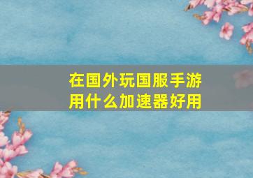 在国外玩国服手游用什么加速器好用