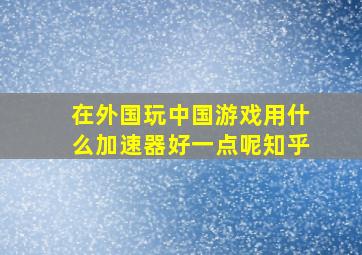 在外国玩中国游戏用什么加速器好一点呢知乎