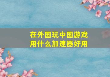 在外国玩中国游戏用什么加速器好用