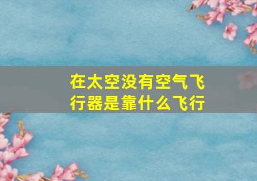 在太空没有空气飞行器是靠什么飞行