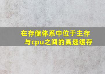 在存储体系中位于主存与cpu之间的高速缓存