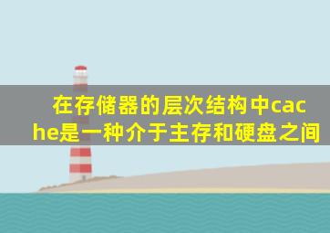 在存储器的层次结构中cache是一种介于主存和硬盘之间