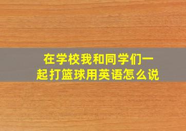 在学校我和同学们一起打篮球用英语怎么说