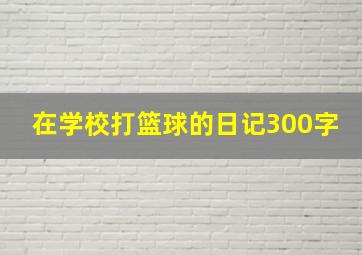 在学校打篮球的日记300字