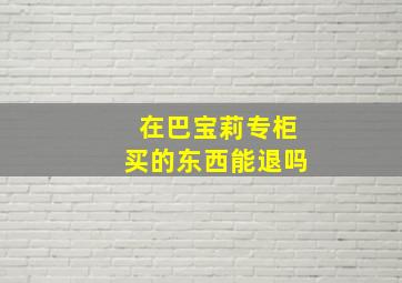 在巴宝莉专柜买的东西能退吗