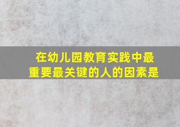 在幼儿园教育实践中最重要最关键的人的因素是