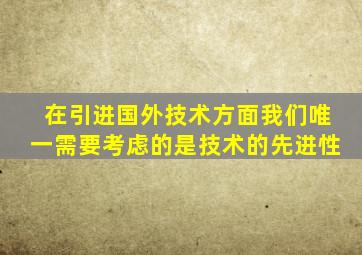 在引进国外技术方面我们唯一需要考虑的是技术的先进性