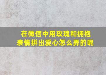 在微信中用玫瑰和拥抱表情拼出爱心怎么弄的呢