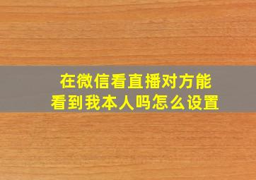 在微信看直播对方能看到我本人吗怎么设置