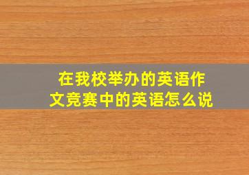 在我校举办的英语作文竞赛中的英语怎么说