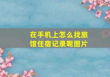 在手机上怎么找旅馆住宿记录呢图片