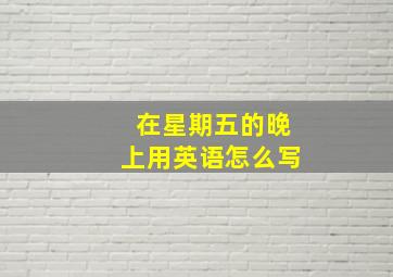 在星期五的晚上用英语怎么写