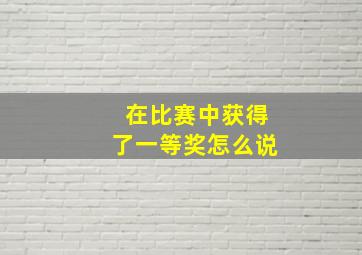 在比赛中获得了一等奖怎么说