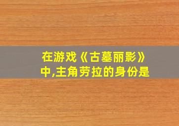 在游戏《古墓丽影》中,主角劳拉的身份是