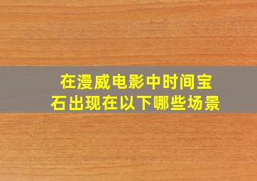 在漫威电影中时间宝石出现在以下哪些场景