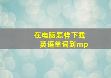 在电脑怎样下载英语单词到mp