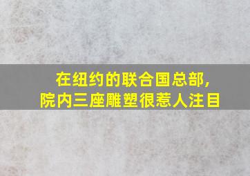 在纽约的联合国总部,院内三座雕塑很惹人注目