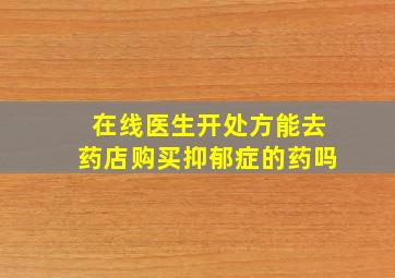 在线医生开处方能去药店购买抑郁症的药吗