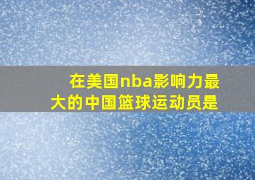 在美国nba影响力最大的中国篮球运动员是