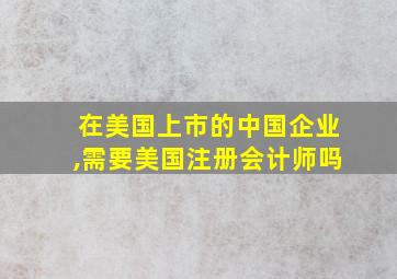 在美国上市的中国企业,需要美国注册会计师吗