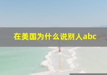 在美国为什么说别人abc