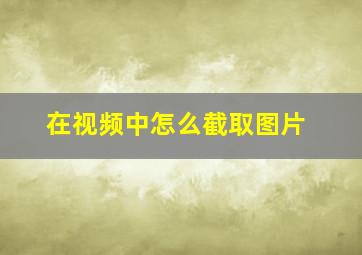 在视频中怎么截取图片