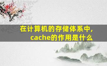 在计算机的存储体系中,cache的作用是什么