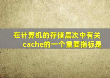 在计算机的存储层次中有关cache的一个重要指标是