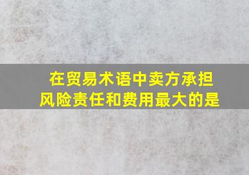 在贸易术语中卖方承担风险责任和费用最大的是