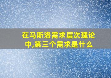 在马斯洛需求层次理论中,第三个需求是什么