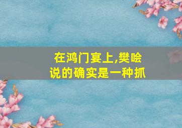 在鸿门宴上,樊哙说的确实是一种抓