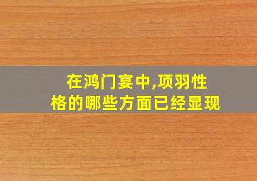 在鸿门宴中,项羽性格的哪些方面已经显现