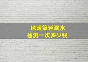 地暖管道漏水检测一次多少钱