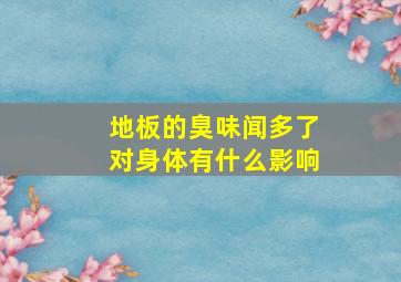 地板的臭味闻多了对身体有什么影响