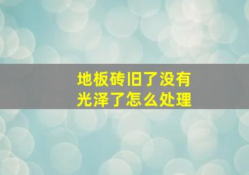 地板砖旧了没有光泽了怎么处理