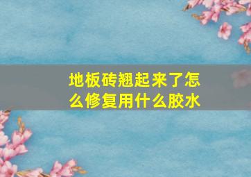 地板砖翘起来了怎么修复用什么胶水