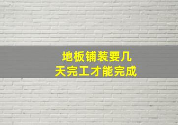 地板铺装要几天完工才能完成