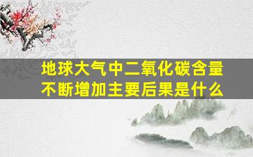 地球大气中二氧化碳含量不断增加主要后果是什么