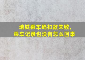 地铁乘车码扣款失败,乘车记录也没有怎么回事