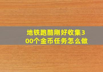 地铁跑酷刚好收集300个金币任务怎么做