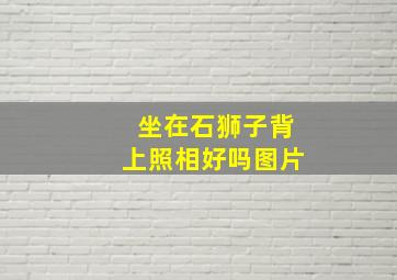 坐在石狮子背上照相好吗图片